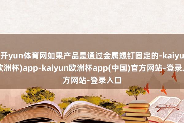 开yun体育网如果产品是通过金属螺钉固定的-kaiyun(欧洲杯)app-kaiyun欧洲杯app(中国)官方网站-登录入口