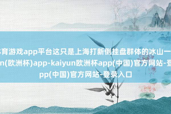 体育游戏app平台这只是上海打新倒挂盘群体的冰山一角-kaiyun(欧洲杯)app-kaiyun欧洲杯app(中国)官方网站-登录入口