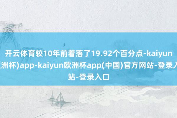 开云体育较10年前着落了19.92个百分点-kaiyun(欧洲杯)app-kaiyun欧洲杯app(中国)官方网站-登录入口