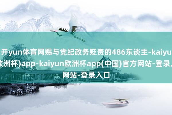 开yun体育网赐与党纪政务贬责的486东谈主-kaiyun(欧洲杯)app-kaiyun欧洲杯app(中国)官方网站-登录入口