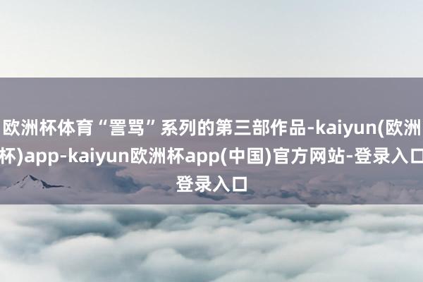 欧洲杯体育“詈骂”系列的第三部作品-kaiyun(欧洲杯)app-kaiyun欧洲杯app(中国)官方网站-登录入口