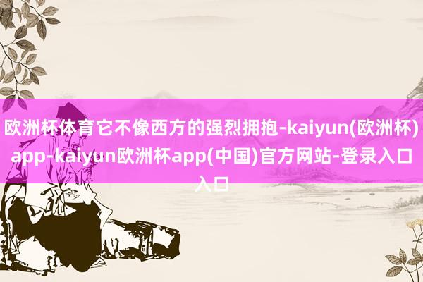 欧洲杯体育它不像西方的强烈拥抱-kaiyun(欧洲杯)app-kaiyun欧洲杯app(中国)官方网站-登录入口