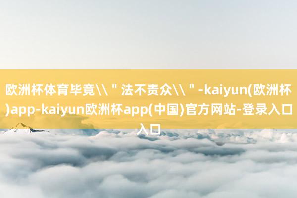 欧洲杯体育毕竟\＂法不责众\＂-kaiyun(欧洲杯)app-kaiyun欧洲杯app(中国)官方网站-登录入口