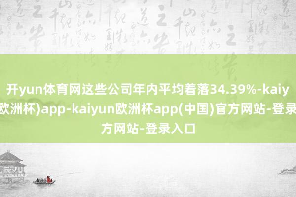 开yun体育网这些公司年内平均着落34.39%-kaiyun(欧洲杯)app-kaiyun欧洲杯app(中国)官方网站-登录入口