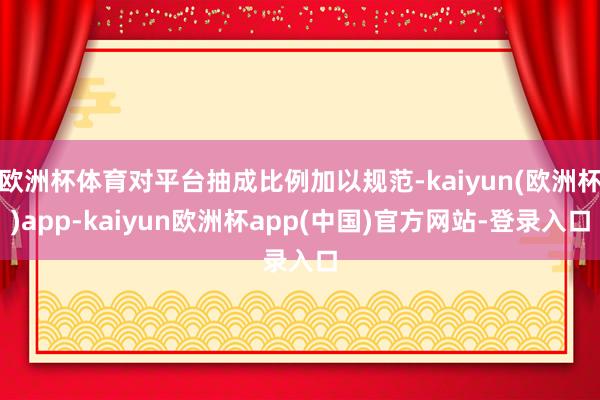 欧洲杯体育对平台抽成比例加以规范-kaiyun(欧洲杯)app-kaiyun欧洲杯app(中国)官方网站-登录入口