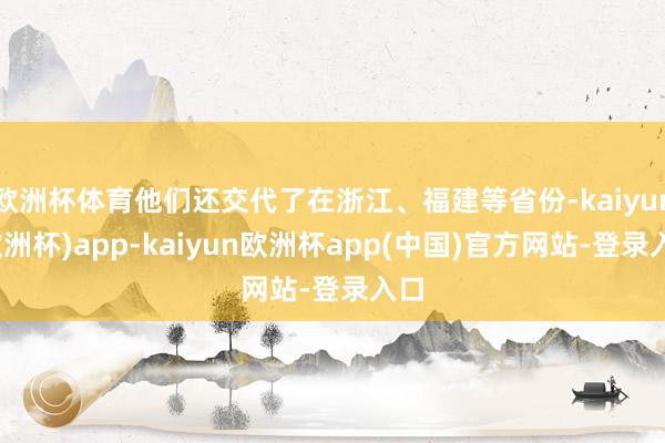 欧洲杯体育他们还交代了在浙江、福建等省份-kaiyun(欧洲杯)app-kaiyun欧洲杯app(中国)官方网站-登录入口