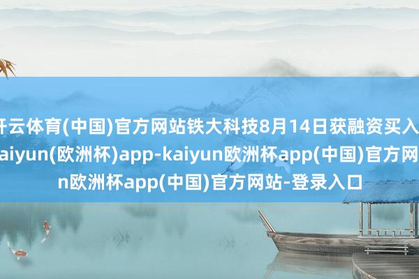 开云体育(中国)官方网站铁大科技8月14日获融资买入67.95万元-kaiyun(欧洲杯)app-kaiyun欧洲杯app(中国)官方网站-登录入口