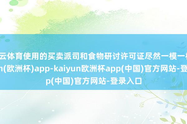 开云体育使用的买卖派司和食物研讨许可证尽然一模一样-kaiyun(欧洲杯)app-kaiyun欧洲杯app(中国)官方网站-登录入口