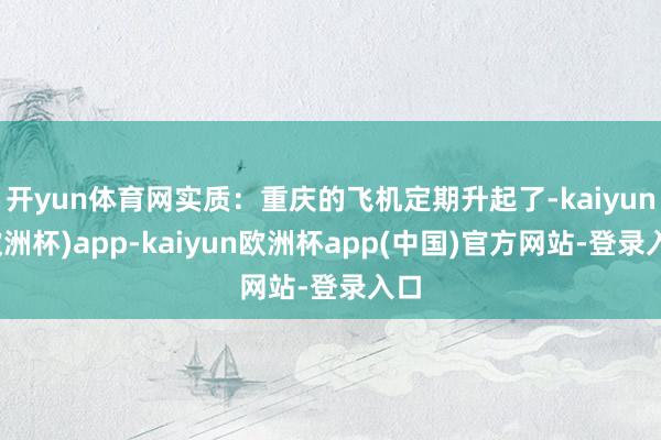 开yun体育网实质：重庆的飞机定期升起了-kaiyun(欧洲杯)app-kaiyun欧洲杯app(中国)官方网站-登录入口