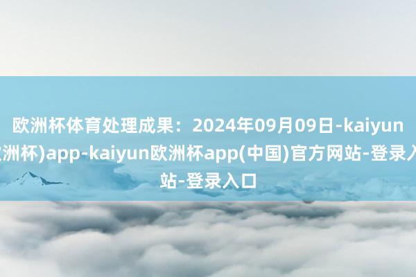 欧洲杯体育处理成果：2024年09月09日-kaiyun(欧洲杯)app-kaiyun欧洲杯app(中国)官方网站-登录入口