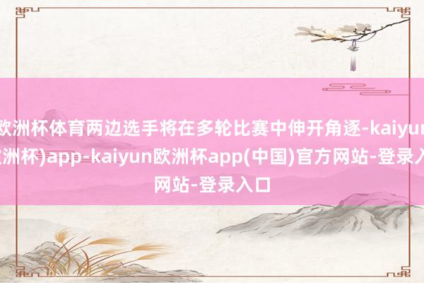 欧洲杯体育两边选手将在多轮比赛中伸开角逐-kaiyun(欧洲杯)app-kaiyun欧洲杯app(中国)官方网站-登录入口