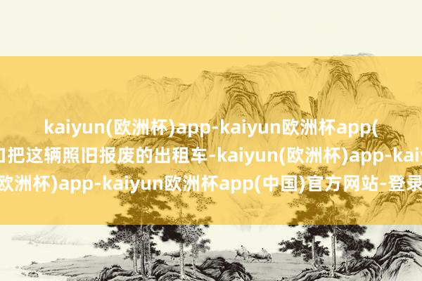 kaiyun(欧洲杯)app-kaiyun欧洲杯app(中国)官方网站-登录入口把这辆照旧报废的出租车-kaiyun(欧洲杯)app-kaiyun欧洲杯app(中国)官方网站-登录入口