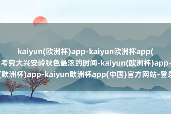 kaiyun(欧洲杯)app-kaiyun欧洲杯app(中国)官方网站-登录入口考究大兴安岭秋色最浓的时间-kaiyun(欧洲杯)app-kaiyun欧洲杯app(中国)官方网站-登录入口