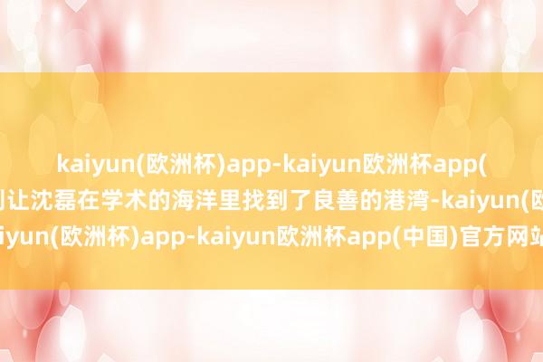 kaiyun(欧洲杯)app-kaiyun欧洲杯app(中国)官方网站-登录入口则让沈磊在学术的海洋里找到了良善的港湾-kaiyun(欧洲杯)app-kaiyun欧洲杯app(中国)官方网站-登录入口