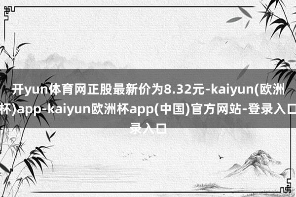 开yun体育网正股最新价为8.32元-kaiyun(欧洲杯)app-kaiyun欧洲杯app(中国)官方网站-登录入口