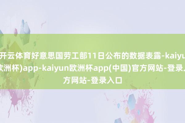 开云体育好意思国劳工部11日公布的数据表露-kaiyun(欧洲杯)app-kaiyun欧洲杯app(中国)官方网站-登录入口