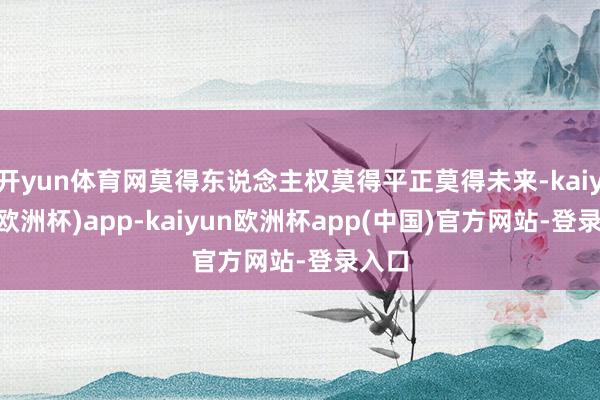 开yun体育网莫得东说念主权莫得平正莫得未来-kaiyun(欧洲杯)app-kaiyun欧洲杯app(中国)官方网站-登录入口