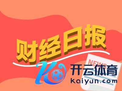 欧洲杯体育首期额度是3000亿元-kaiyun(欧洲杯)app-kaiyun欧洲杯app(中国)官方网站-登录入口