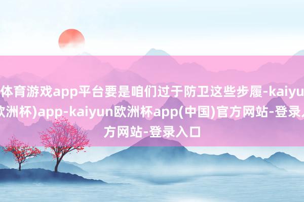 体育游戏app平台要是咱们过于防卫这些步履-kaiyun(欧洲杯)app-kaiyun欧洲杯app(中国)官方网站-登录入口