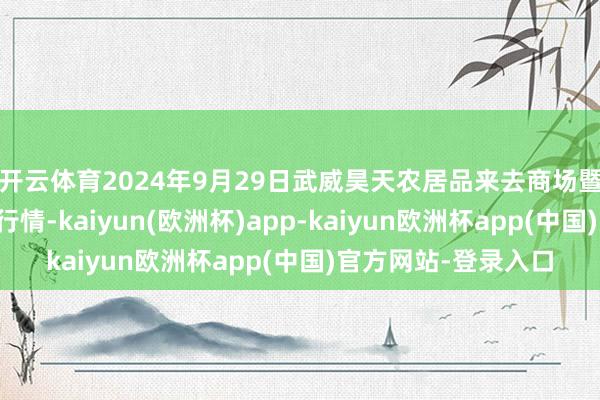 开云体育2024年9月29日武威昊天农居品来去商场暨仓储物流中心价钱行情-kaiyun(欧洲杯)app-kaiyun欧洲杯app(中国)官方网站-登录入口