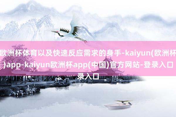 欧洲杯体育以及快速反应需求的身手-kaiyun(欧洲杯)app-kaiyun欧洲杯app(中国)官方网站-登录入口