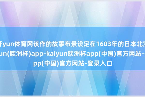 开yun体育网该作的故事布景设定在1603年的日本北海谈-kaiyun(欧洲杯)app-kaiyun欧洲杯app(中国)官方网站-登录入口