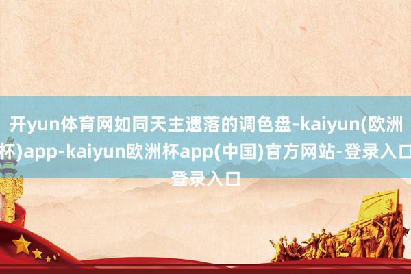 开yun体育网如同天主遗落的调色盘-kaiyun(欧洲杯)app-kaiyun欧洲杯app(中国)官方网站-登录入口