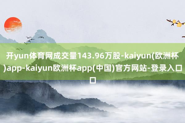 开yun体育网成交量143.96万股-kaiyun(欧洲杯)app-kaiyun欧洲杯app(中国)官方网站-登录入口