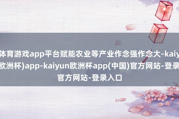 体育游戏app平台赋能农业等产业作念强作念大-kaiyun(欧洲杯)app-kaiyun欧洲杯app(中国)官方网站-登录入口