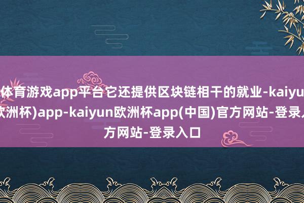 体育游戏app平台它还提供区块链相干的就业-kaiyun(欧洲杯)app-kaiyun欧洲杯app(中国)官方网站-登录入口