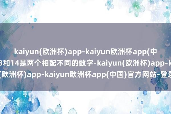 kaiyun(欧洲杯)app-kaiyun欧洲杯app(中国)官方网站-登录入口13和14是两个相配不同的数字-kaiyun(欧洲杯)app-kaiyun欧洲杯app(中国)官方网站-登录入口