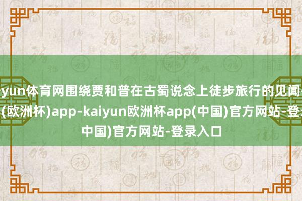 开yun体育网围绕贾和普在古蜀说念上徒步旅行的见闻-kaiyun(欧洲杯)app-kaiyun欧洲杯app(中国)官方网站-登录入口