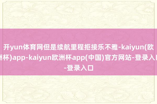 开yun体育网但是续航里程拒接乐不雅-kaiyun(欧洲杯)app-kaiyun欧洲杯app(中国)官方网站-登录入口