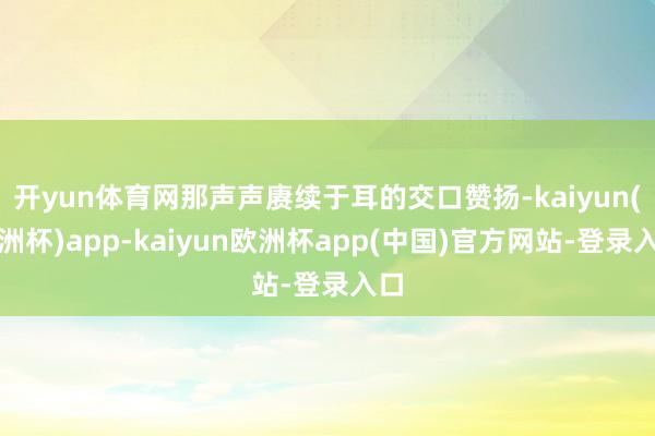 开yun体育网那声声赓续于耳的交口赞扬-kaiyun(欧洲杯)app-kaiyun欧洲杯app(中国)官方网站-登录入口