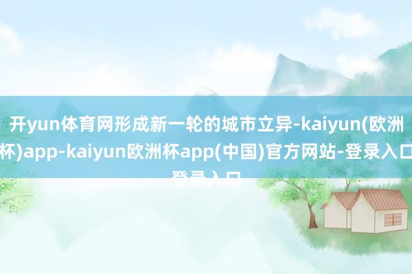 开yun体育网形成新一轮的城市立异-kaiyun(欧洲杯)app-kaiyun欧洲杯app(中国)官方网站-登录入口