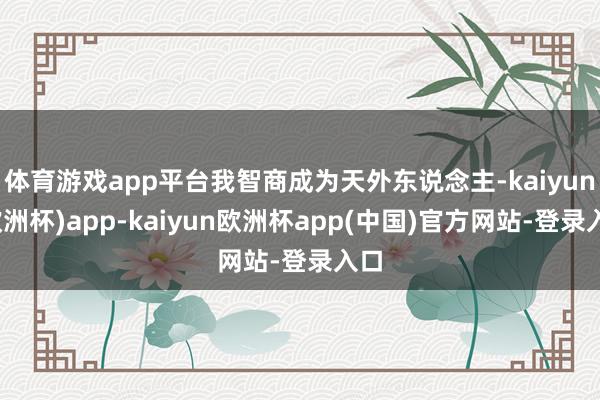 体育游戏app平台我智商成为天外东说念主-kaiyun(欧洲杯)app-kaiyun欧洲杯app(中国)官方网站-登录入口