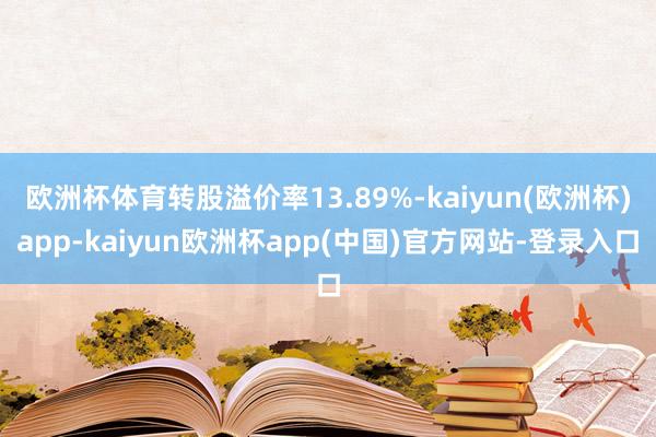 欧洲杯体育转股溢价率13.89%-kaiyun(欧洲杯)app-kaiyun欧洲杯app(中国)官方网站-登录入口