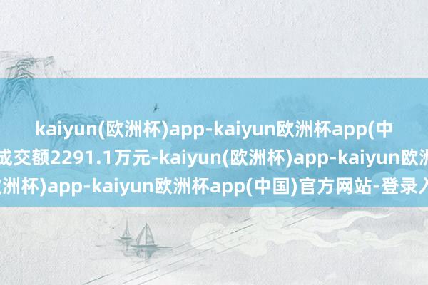 kaiyun(欧洲杯)app-kaiyun欧洲杯app(中国)官方网站-登录入口成交额2291.1万元-kaiyun(欧洲杯)app-kaiyun欧洲杯app(中国)官方网站-登录入口