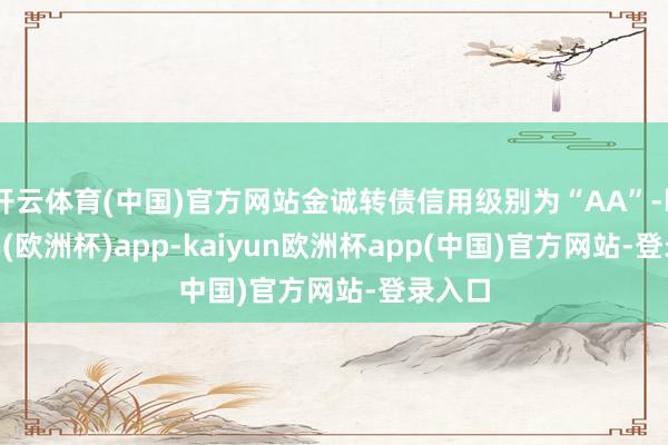 开云体育(中国)官方网站金诚转债信用级别为“AA”-kaiyun(欧洲杯)app-kaiyun欧洲杯app(中国)官方网站-登录入口