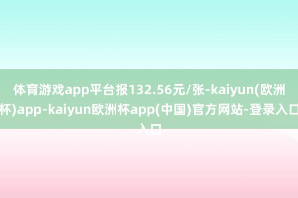 体育游戏app平台报132.56元/张-kaiyun(欧洲杯)app-kaiyun欧洲杯app(中国)官方网站-登录入口