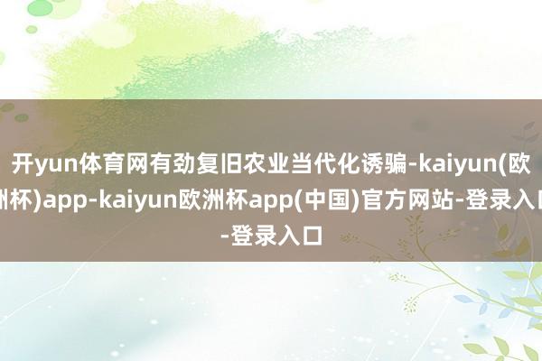 开yun体育网有劲复旧农业当代化诱骗-kaiyun(欧洲杯)app-kaiyun欧洲杯app(中国)官方网站-登录入口