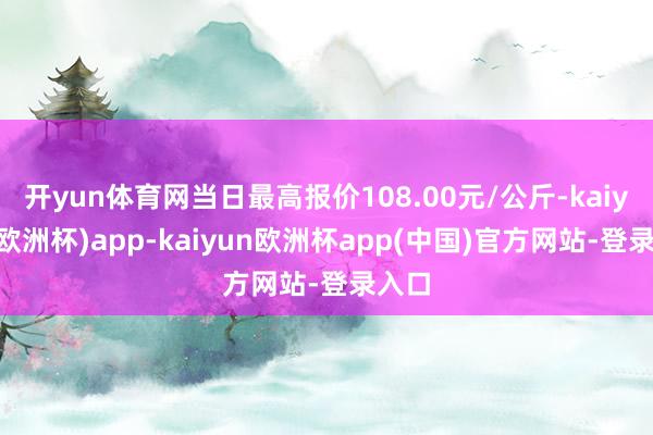 开yun体育网当日最高报价108.00元/公斤-kaiyun(欧洲杯)app-kaiyun欧洲杯app(中国)官方网站-登录入口