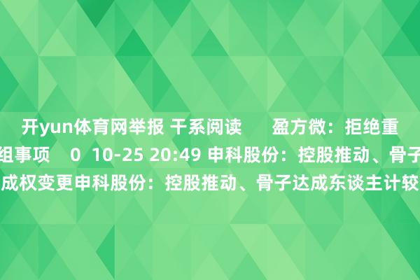 开yun体育网举报 干系阅读      盈方微：拒绝重组事项盈方微：拒绝重组事项    0  10-25 20:49 申科股份：控股推动、骨子达成东谈主计较达成权变更申科股份：控股推动、骨子达成东谈主计较达成权变更    0  10-24 18:07 模塑科技：公司董事长兼总司理收到《取保候审决定书》模塑科技：公司董事长兼总司理收到《取保候审决定书》    0  10-24 16:34 优必选：将