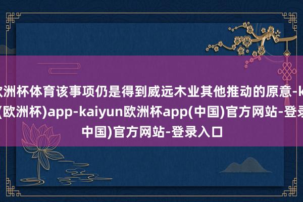 欧洲杯体育该事项仍是得到威远木业其他推动的原意-kaiyun(欧洲杯)app-kaiyun欧洲杯app(中国)官方网站-登录入口