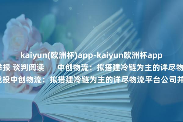 kaiyun(欧洲杯)app-kaiyun欧洲杯app(中国)官方网站-登录入口举报 谈判阅读      中创物流：拟搭建冷链为主的详尽物流平台公司并引进战投中创物流：拟搭建冷链为主的详尽物流平台公司并引进战投    0  10-16 23:13 海南东方市取消住房限购、限售海南东方市取消住房限购、限售    0  10-07 14:38 TCL中环：聘请王彦君为公司CEOTCL中环：聘请王彦君为