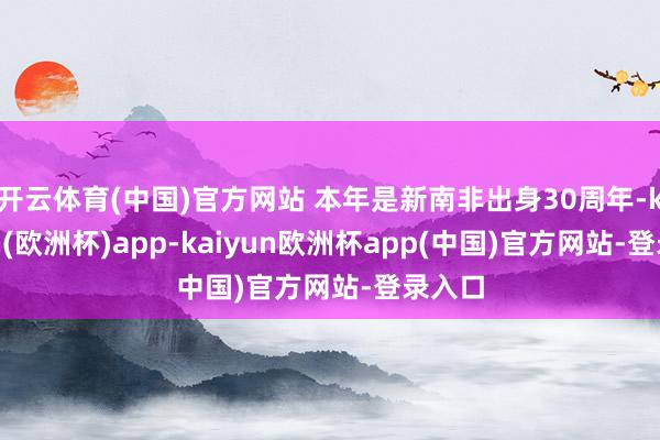 开云体育(中国)官方网站 本年是新南非出身30周年-kaiyun(欧洲杯)app-kaiyun欧洲杯app(中国)官方网站-登录入口