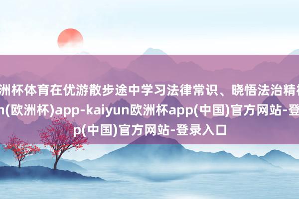 欧洲杯体育在优游散步途中学习法律常识、晓悟法治精神-kaiyun(欧洲杯)app-kaiyun欧洲杯app(中国)官方网站-登录入口