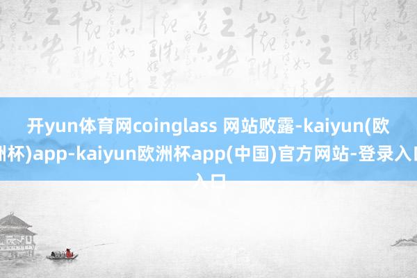 开yun体育网coinglass 网站败露-kaiyun(欧洲杯)app-kaiyun欧洲杯app(中国)官方网站-登录入口