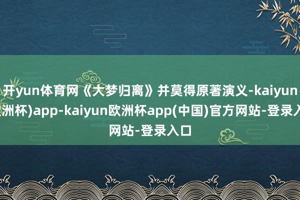 开yun体育网《大梦归离》并莫得原著演义-kaiyun(欧洲杯)app-kaiyun欧洲杯app(中国)官方网站-登录入口