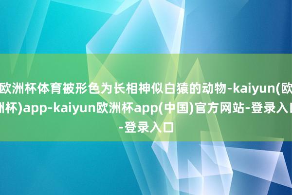 欧洲杯体育被形色为长相神似白猿的动物-kaiyun(欧洲杯)app-kaiyun欧洲杯app(中国)官方网站-登录入口